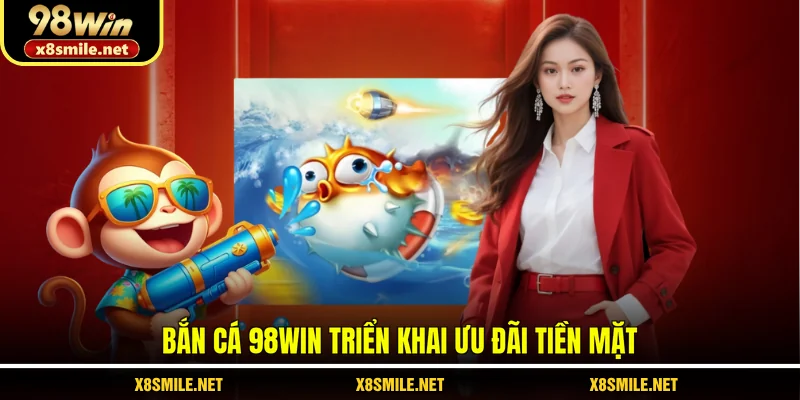 Bắn cá 98Win triển khai ưu đãi tiền mặt